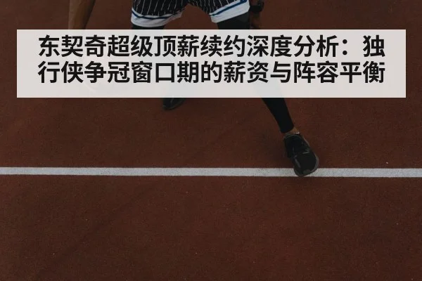 东契奇超级顶薪续约深度分析：独行侠争冠窗口期的薪资与阵容平衡